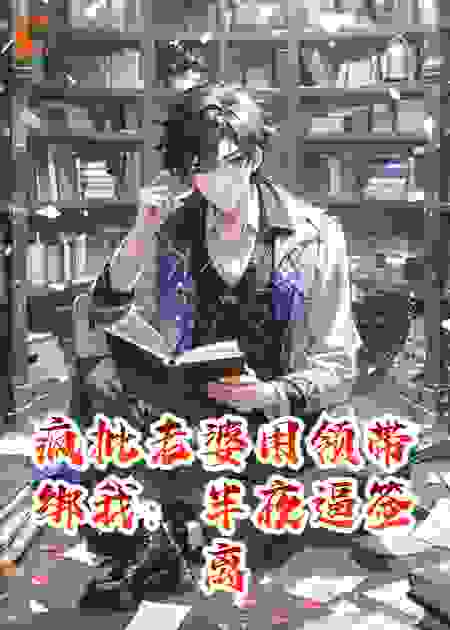 疯批老婆用领带绑我：半夜逼签离婚协议