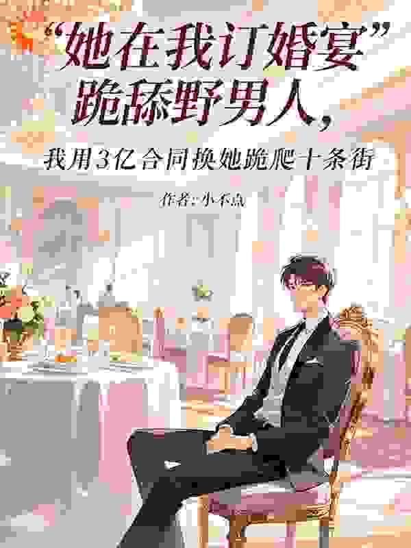 她在我订婚宴跪舔野男人，我用 3 亿合同换她跪爬十条街
