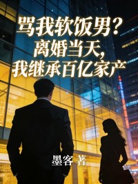 骂我软饭男？离婚当天，我继承百亿家产