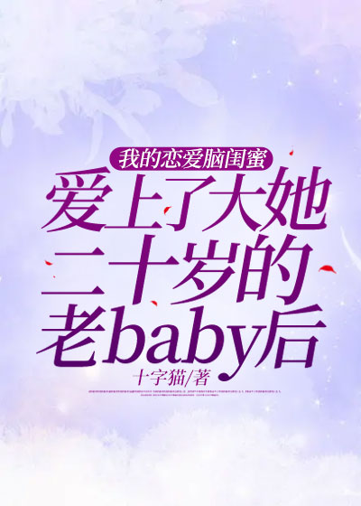 我的恋爱脑闺蜜，爱上了大她二十岁的老baby后
