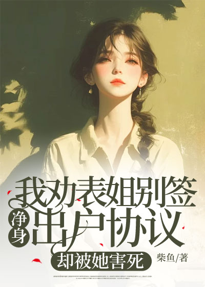我劝表姐别签净身出户协议，却被她害死