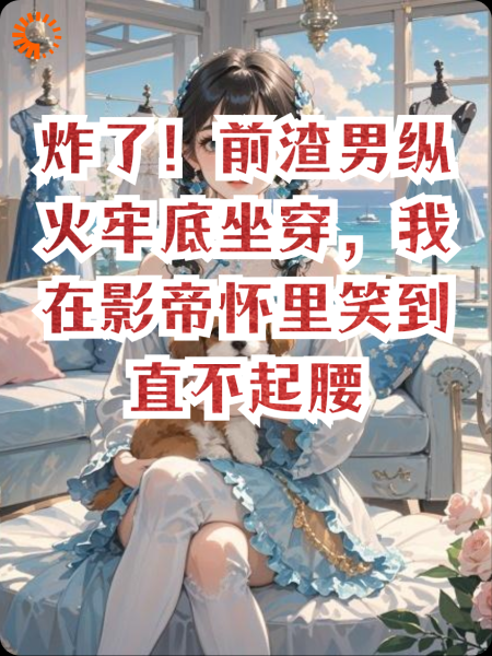 炸了！前渣男纵火牢底坐穿，我在影帝怀里笑到直不起腰